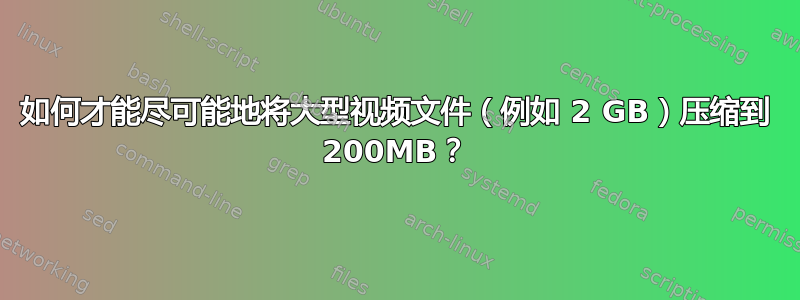 如何才能尽可能地将大型视频文件（例如 2 GB）压缩到 200MB？