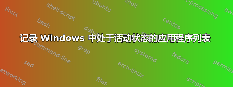 记录 Windows 中处于活动状态的应用程序列表