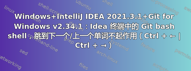 Windows+IntelliJ IDEA 2021.3.1+Git for Windows v2.34.1：Idea 终端中的 Git bash shell，跳到下一个/上一个单词不起作用（Ctrl + ← | Ctrl + →）