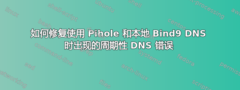 如何修复使用 Pihole 和本地 Bind9 DNS 时出现的周期性 DNS 错误