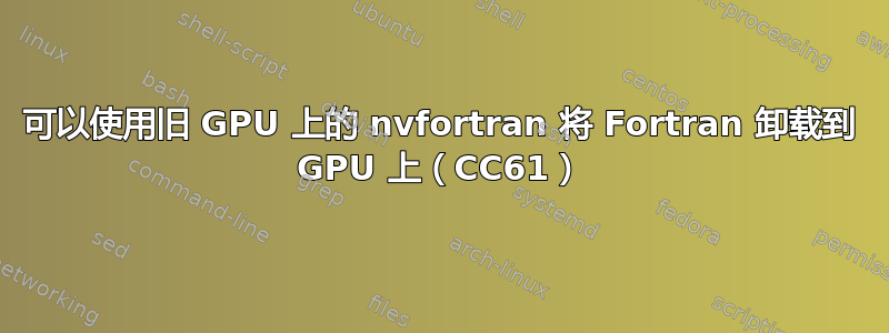 可以使用旧 GPU 上的 nvfortran 将 Fortran 卸载到 GPU 上（CC61）