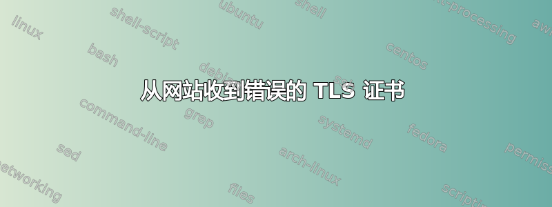 从网站收到错误的 TLS 证书