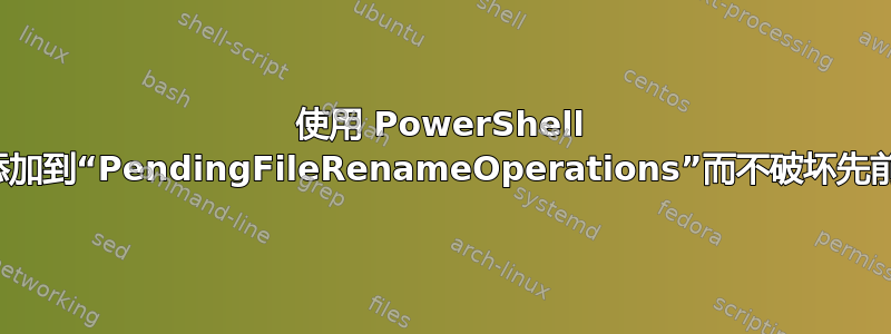 使用 PowerShell 将条目添加到“PendingFileRenameOperations”而不破坏先前的条目