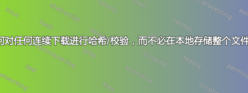 如何对任何连续下载进行哈希/校验，而不必在本地存储整个文件？