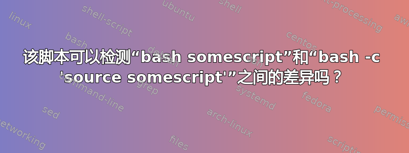 该脚本可以检测“bash somescript”和“bash -c 'source somescript'”之间的差异吗？