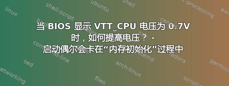 当 BIOS 显示 VTT_CPU 电压为 0.7V 时，如何提高电压？ - 启动偶尔会卡在“内存初始化”过程中