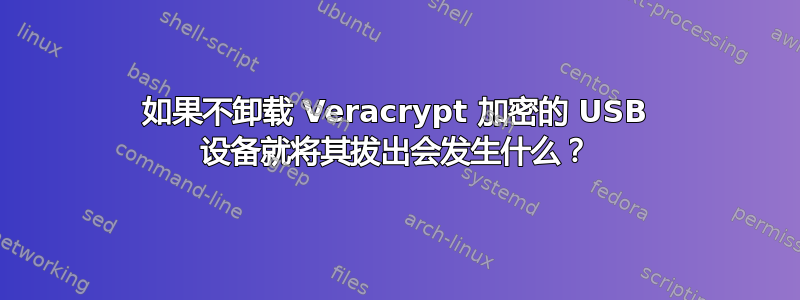 如果不卸载 Veracrypt 加密的 USB 设备就将其拔出会发生什么？