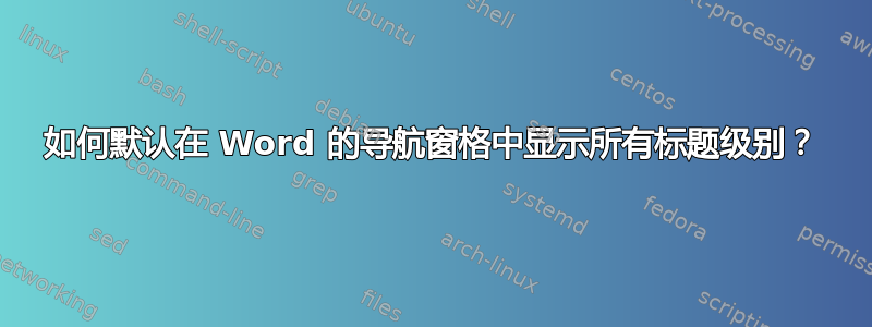 如何默认在 Word 的导航窗格中显示所有标题级别？