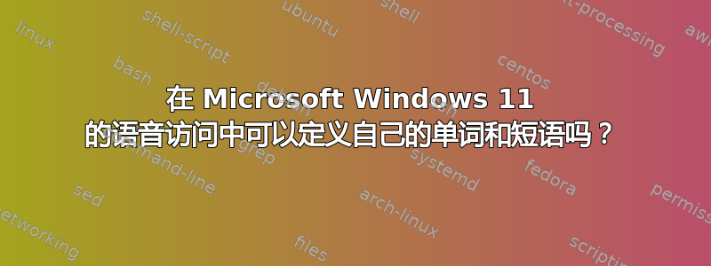 在 Microsoft Windows 11 的语音访问中可以定义自己的单词和短语吗？