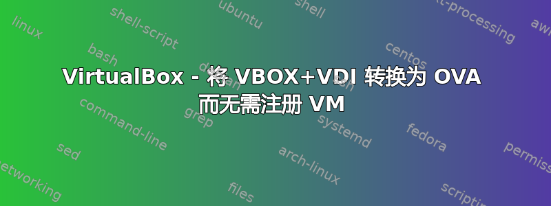 VirtualBox - 将 VBOX+VDI 转换为 OVA 而无需注册 VM