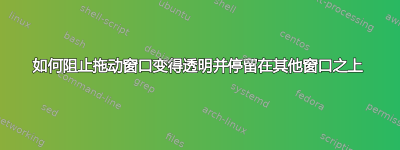 如何阻止拖动窗口变得透明并停留在其他窗口之上