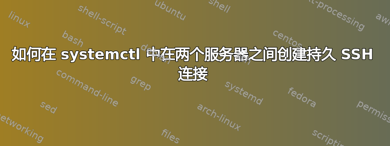 如何在 systemctl 中在两个服务器之间创建持久 SSH 连接