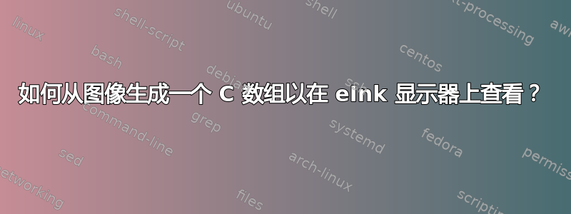 如何从图像生成一个 C 数组以在 eInk 显示器上查看？