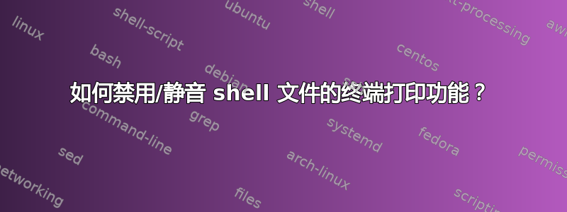 如何禁用/静音 shell 文件的终端打印功能？