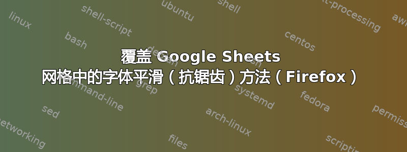 覆盖 Google Sheets 网格中的字体平滑（抗锯齿）方法（Firefox）