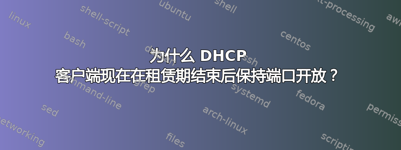 为什么 DHCP 客户端现在在租赁期结束后保持端口开放？