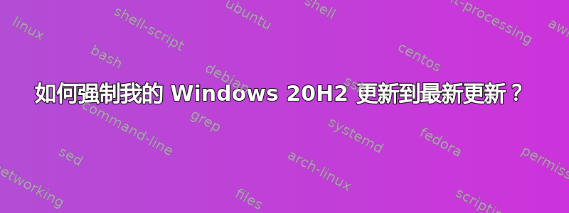 如何强制我的 Windows 20H2 更新到最新更新？