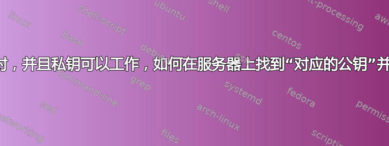 手头有密钥对，并且私钥可以工作，如何在服务器上找到“对应的公钥”并比较指纹？