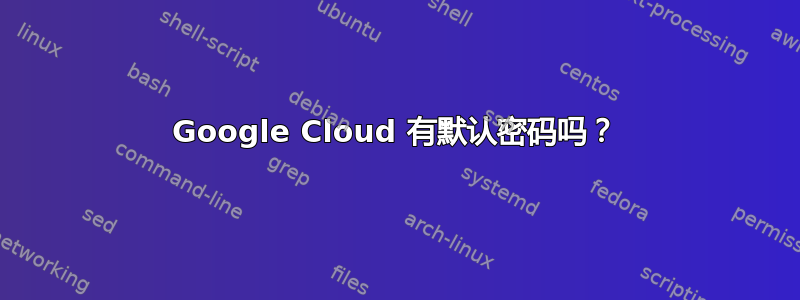 Google Cloud 有默认密码吗？