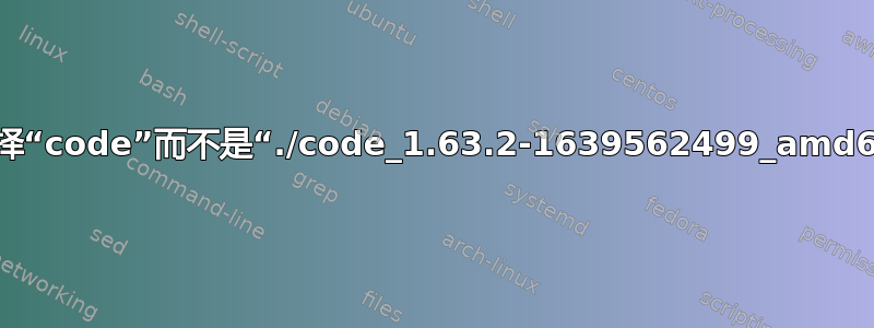 注意，选择“code”而不是“./code_1.63.2-1639562499_amd64.deb”