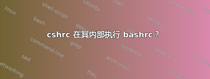 cshrc 在其内部执行 bashrc？