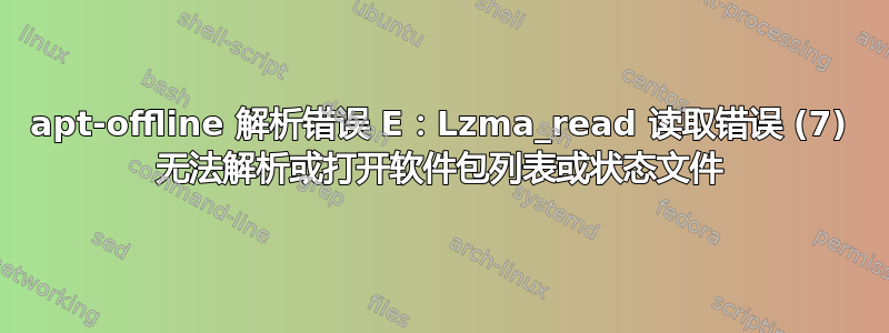 apt-offline 解析错误 E：Lzma_read 读取错误 (7) 无法解析或打开软件包列表或状态文件