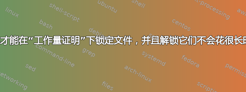 我怎样才能在“工作量证明”下锁定文件，并且解锁它们不会花很长时间？