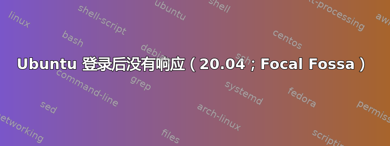 Ubuntu 登录后没有响应（20.04；Focal Fossa）