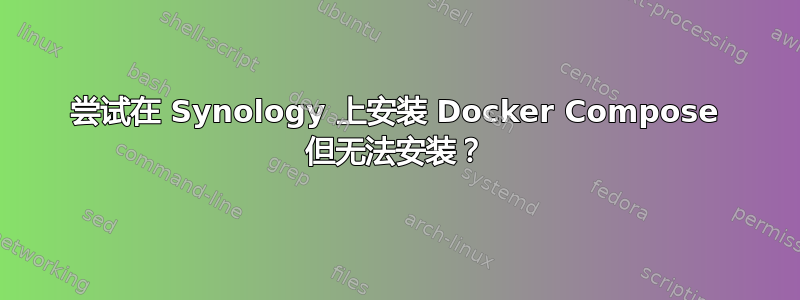 尝试在 Synology 上安装 Docker Compose 但无法安装？