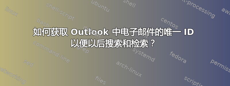 如何获取 Outlook 中电子邮件的唯一 ID 以便以后搜索和检索？