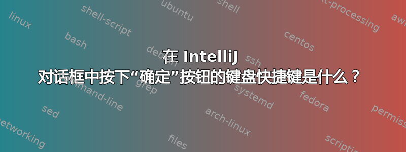 在 IntelliJ 对话框中按下“确定”按钮的键盘快捷键是什么？