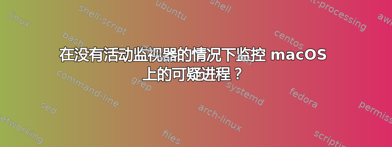 在没有活动监视器的情况下监控 macOS 上的可疑进程？