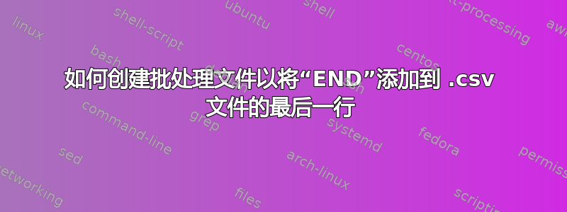 如何创建批处理文件以将“END”添加到 .csv 文件的最后一行