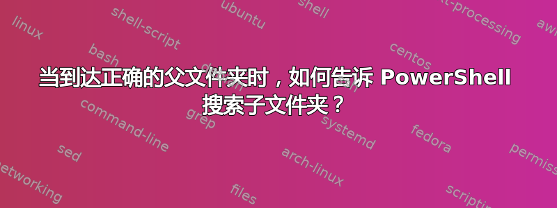 当到达正确的父文件夹时，如何告诉 PowerShell 搜索子文件夹？