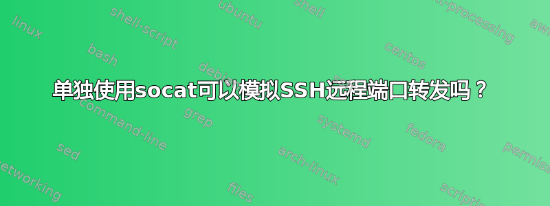 单独使用socat可以模拟SSH远程端口转发吗？