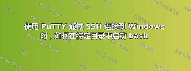 使用 PuTTY 通过 SSH 连接到 Windows 时，如何在特定目录中启动 bash