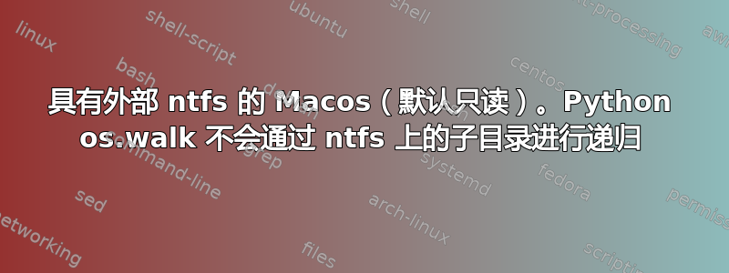 具有外部 ntfs 的 Macos（默认只读）。Python os.walk 不会通过 ntfs 上的子目录进行递归