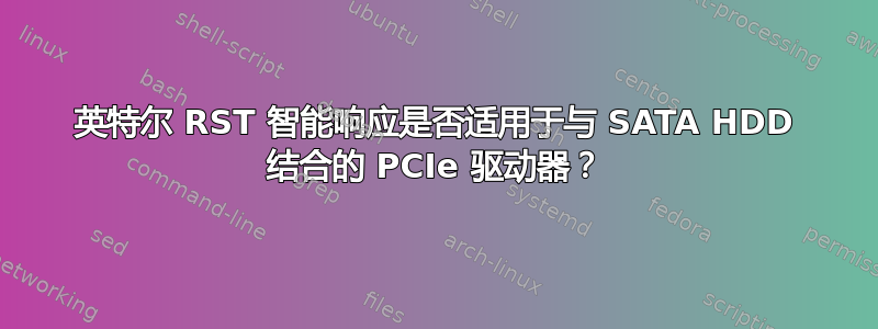 英特尔 RST 智能响应是否适用于与 SATA HDD 结合的 PCIe 驱动器？