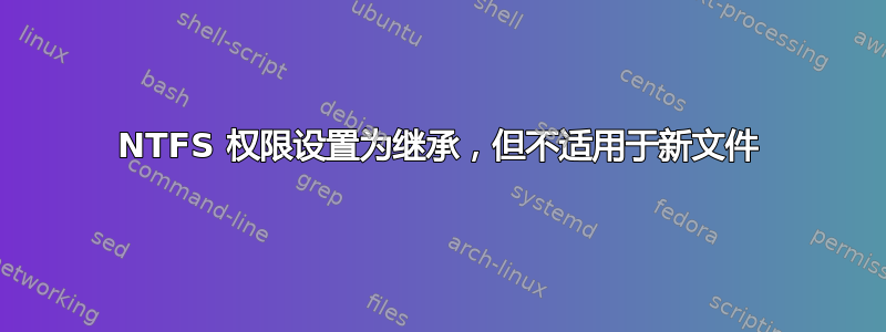 NTFS 权限设置为继承，但不适用于新文件