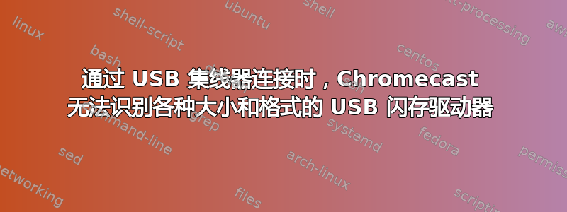 通过 USB 集线器连接时，Chromecast 无法识别各种大小和格式的 USB 闪存驱动器