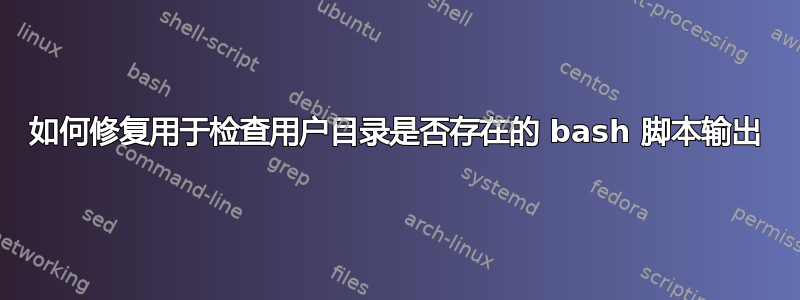 如何修复用于检查用户目录是否存在的 bash 脚本输出