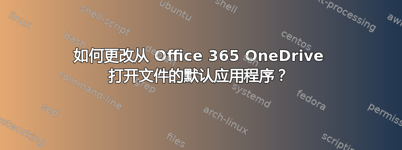 如何更改从 Office 365 OneDrive 打开文件的默认应用程序？