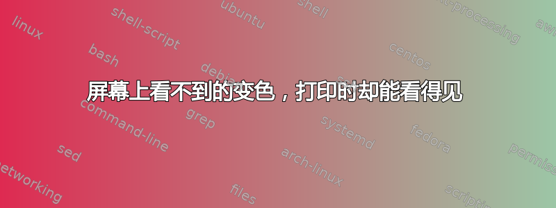 屏幕上看不到的变色，打印时却能看得见