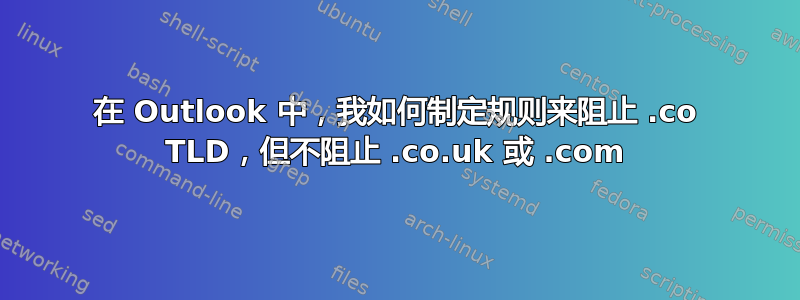 在 Outlook 中，我如何制定规则来阻止 .co TLD，但不阻止 .co.uk 或 .com