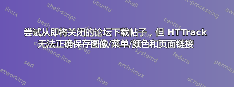 尝试从即将关闭的论坛下载帖子，但 HTTrack 无法正确保存图像/菜单/颜色和页面链接