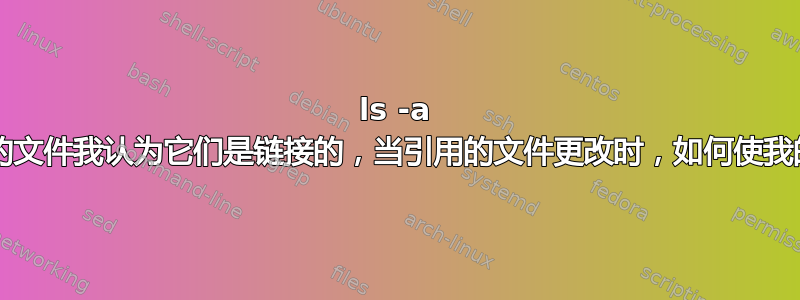 ls -a 列出带有“->”箭头的文件我认为它们是链接的，当引用的文件更改时，如何使我的新文件发生更改？