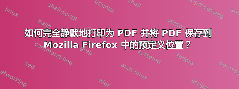 如何完全静默地打印为 PDF 并将 PDF 保存到 Mozilla Firefox 中的预定义位置？