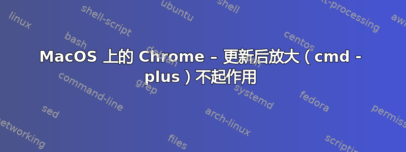 MacOS 上的 Chrome – 更新后放大（cmd - plus）不起作用