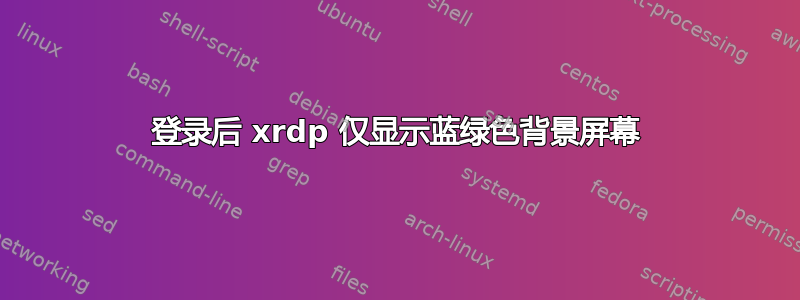 登录后 xrdp 仅显示蓝绿色背景屏幕