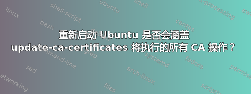 重新启动 Ubuntu 是否会涵盖 update-ca-certificates 将执行的所有 CA 操作？